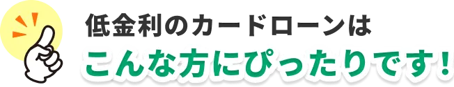 低金利のカードローンはこんな方にぴったりです!